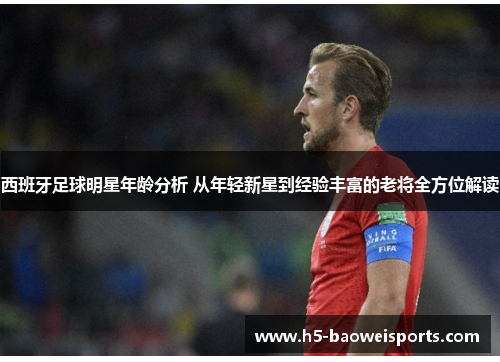 西班牙足球明星年龄分析 从年轻新星到经验丰富的老将全方位解读 西班牙足球明星年龄分析 从年轻新星到经验丰富的老将全方位解读