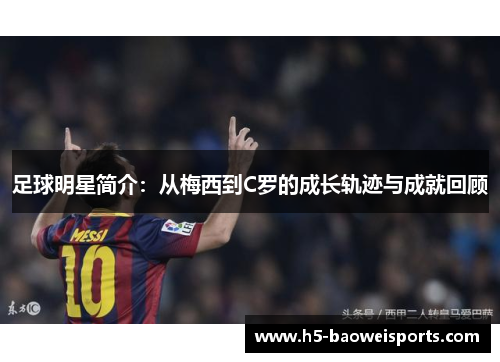 足球明星简介:从梅西到C罗的成长轨迹与成就回顾 足球明星简介:从梅西到C罗的成长轨迹与成就回顾