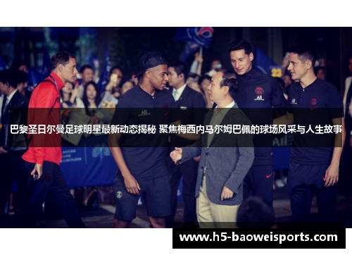 巴黎圣日尔曼足球明星最新动态揭秘 聚焦梅西内马尔姆巴佩的球场风采与人生故事 巴黎圣日尔曼足球明星最新动态揭秘 聚焦梅西内马尔姆巴佩的球场风采与人生故事
