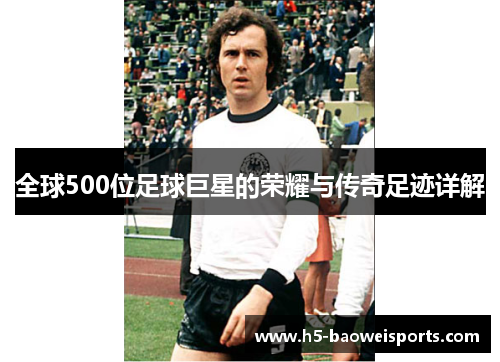 全球500位足球巨星的荣耀与传奇足迹详解 全球500位足球巨星的荣耀与传奇足迹详解