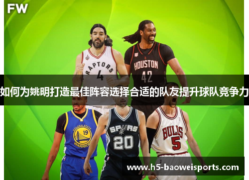 如何为姚明打造最佳阵容选择合适的队友提升球队竞争力 如何为姚明打造最佳阵容选择合适的队友提升球队竞争力