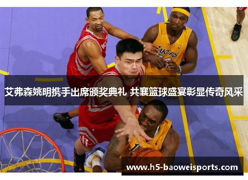 艾弗森姚明携手出席颁奖典礼 共襄篮球盛宴彰显传奇风采 艾弗森姚明携手出席颁奖典礼 共襄篮球盛宴彰显传奇风采