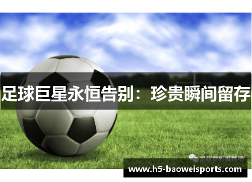足球巨星永恒告别:珍贵瞬间留存 足球巨星永恒告别:珍贵瞬间留存