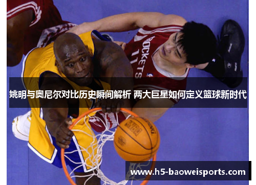 姚明与奥尼尔对比历史瞬间解析 两大巨星如何定义篮球新时代 姚明与奥尼尔对比历史瞬间解析 两大巨星如何定义篮球新时代