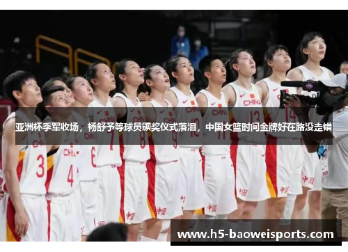 亚洲杯季军收场，杨舒予等球员颁奖仪式落泪，中国女篮时间金牌好在路没走错